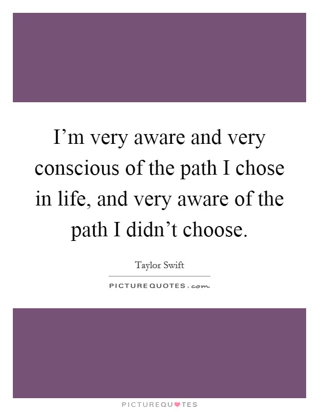 I'm very aware and very conscious of the path I chose in life, and very aware of the path I didn't choose. Picture Quote #1