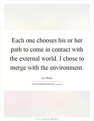Each one chooses his or her path to come in contact with the external world. I chose to merge with the environment Picture Quote #1