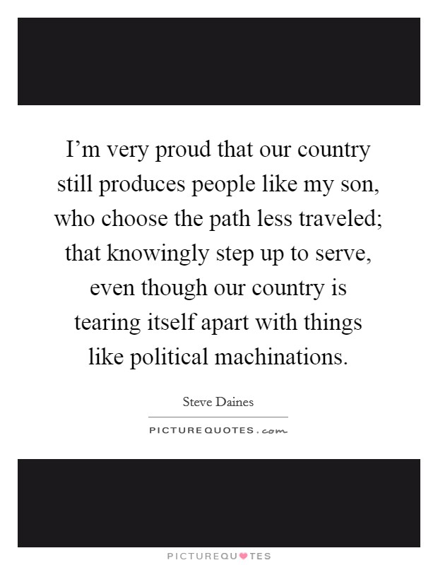 I'm very proud that our country still produces people like my son, who choose the path less traveled; that knowingly step up to serve, even though our country is tearing itself apart with things like political machinations. Picture Quote #1