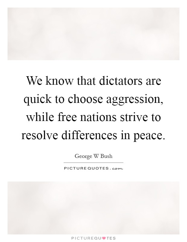 We know that dictators are quick to choose aggression, while free nations strive to resolve differences in peace. Picture Quote #1