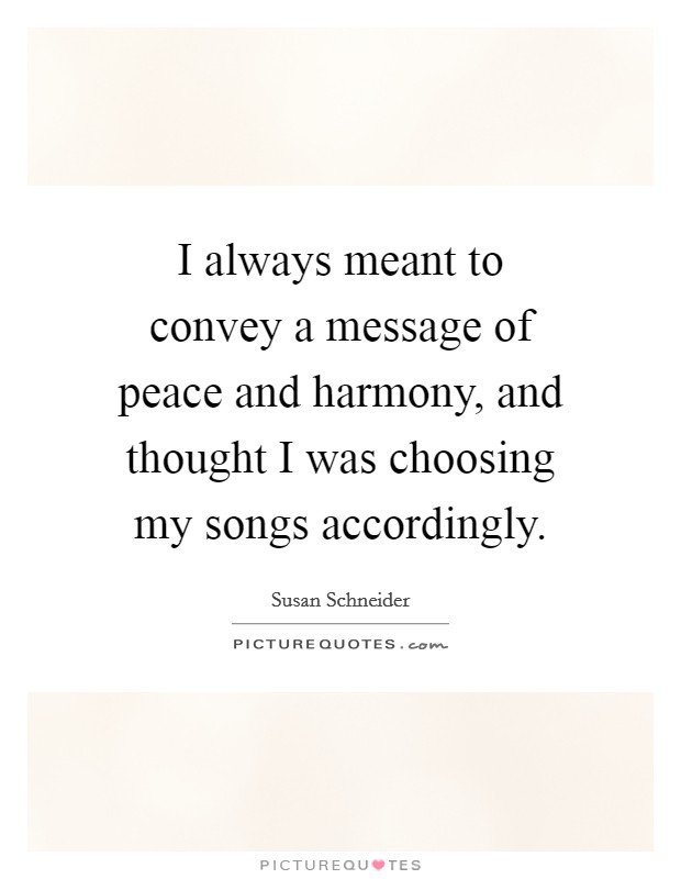 I always meant to convey a message of peace and harmony, and thought I was choosing my songs accordingly. Picture Quote #1