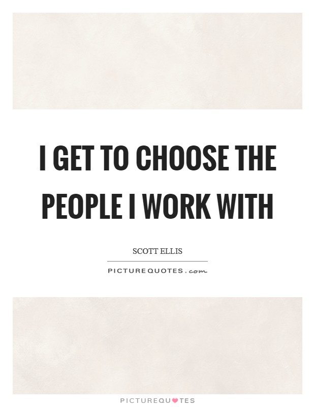 I get to choose the people I work with Picture Quote #1