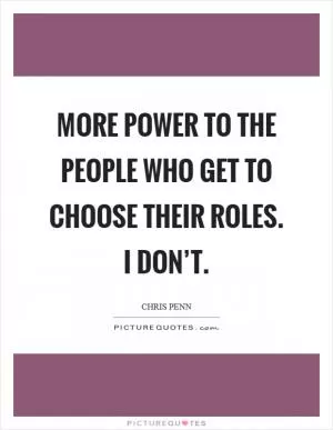 More power to the people who get to choose their roles. I don’t Picture Quote #1