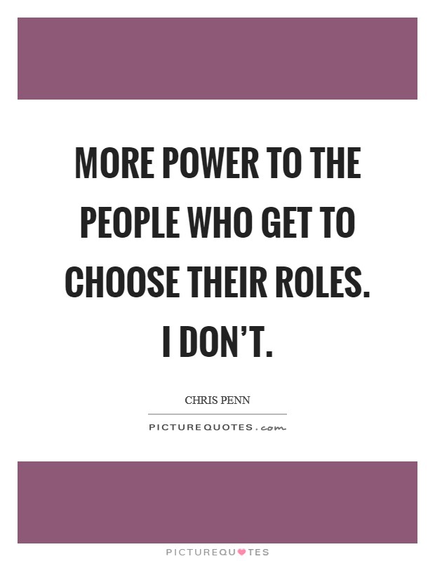 More power to the people who get to choose their roles. I don't. Picture Quote #1