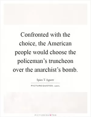 Confronted with the choice, the American people would choose the policeman’s truncheon over the anarchist’s bomb Picture Quote #1