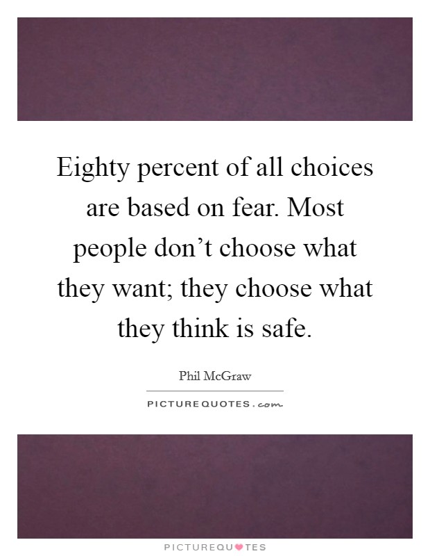 Eighty percent of all choices are based on fear. Most people don't choose what they want; they choose what they think is safe. Picture Quote #1
