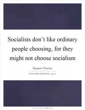 Socialists don’t like ordinary people choosing, for they might not choose socialism Picture Quote #1