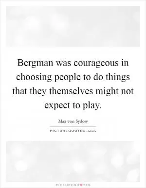 Bergman was courageous in choosing people to do things that they themselves might not expect to play Picture Quote #1