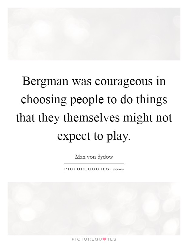 Bergman was courageous in choosing people to do things that they themselves might not expect to play. Picture Quote #1