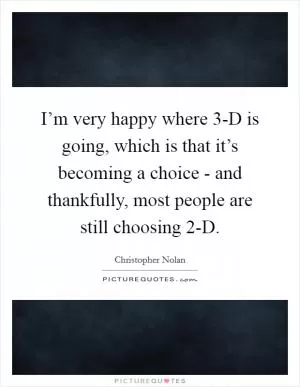 I’m very happy where 3-D is going, which is that it’s becoming a choice - and thankfully, most people are still choosing 2-D Picture Quote #1