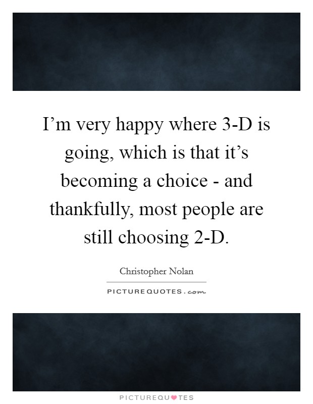I'm very happy where 3-D is going, which is that it's becoming a choice - and thankfully, most people are still choosing 2-D. Picture Quote #1