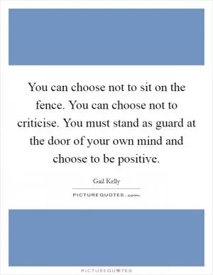You can choose not to sit on the fence. You can choose not to criticise. You must stand as guard at the door of your own mind and choose to be positive Picture Quote #1
