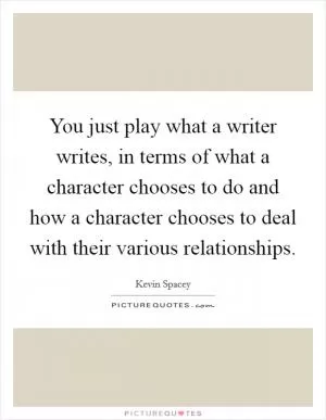You just play what a writer writes, in terms of what a character chooses to do and how a character chooses to deal with their various relationships Picture Quote #1