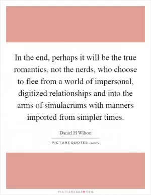 In the end, perhaps it will be the true romantics, not the nerds, who choose to flee from a world of impersonal, digitized relationships and into the arms of simulacrums with manners imported from simpler times Picture Quote #1