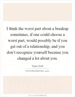 I think the worst part about a breakup sometimes, if one could choose a worst part, would possibly be if you get out of a relationship, and you don’t recognize yourself because you changed a lot about you Picture Quote #1