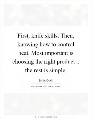 First, knife skills. Then, knowing how to control heat. Most important is choosing the right product .. the rest is simple Picture Quote #1