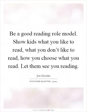 Be a good reading role model. Show kids what you like to read, what you don’t like to read, how you choose what you read. Let them see you reading Picture Quote #1