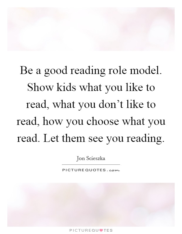 Be a good reading role model. Show kids what you like to read, what you don't like to read, how you choose what you read. Let them see you reading. Picture Quote #1