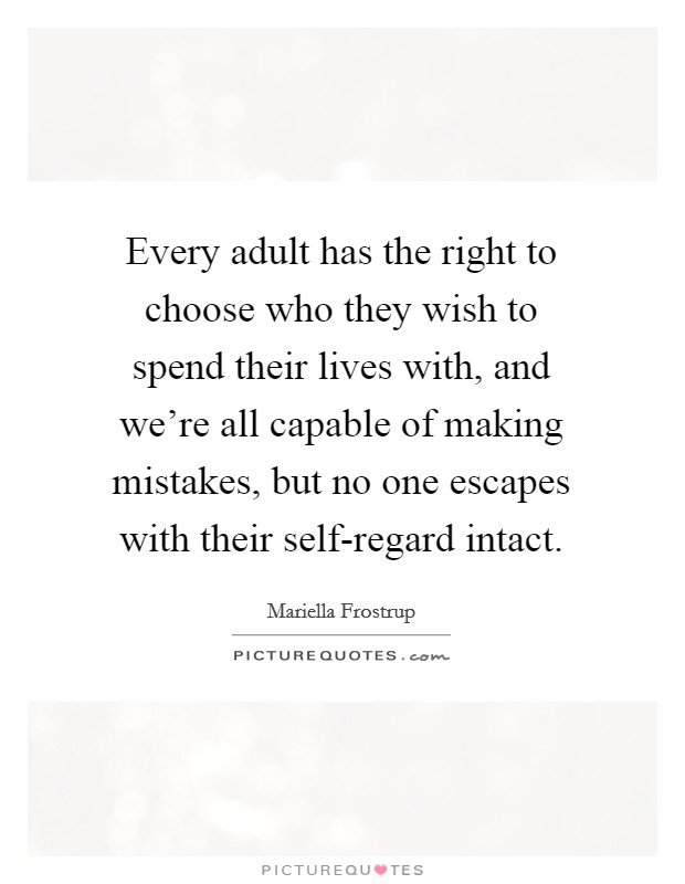 Every adult has the right to choose who they wish to spend their lives with, and we're all capable of making mistakes, but no one escapes with their self-regard intact. Picture Quote #1