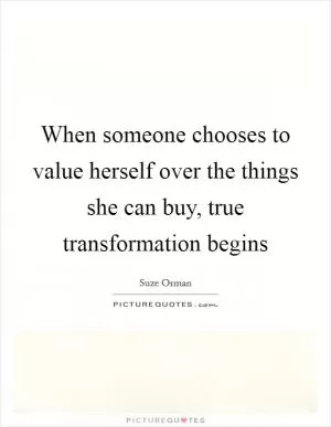When someone chooses to value herself over the things she can buy, true transformation begins Picture Quote #1