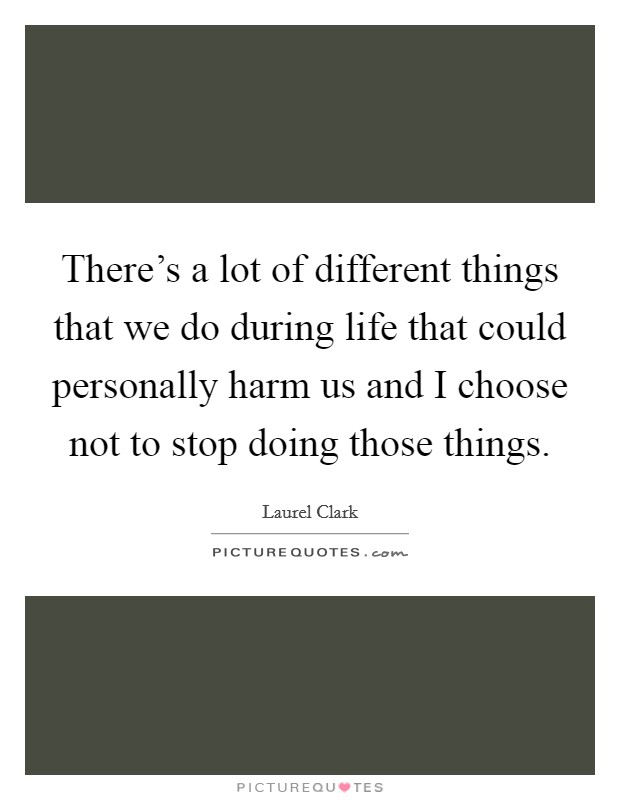 There's a lot of different things that we do during life that could personally harm us and I choose not to stop doing those things. Picture Quote #1