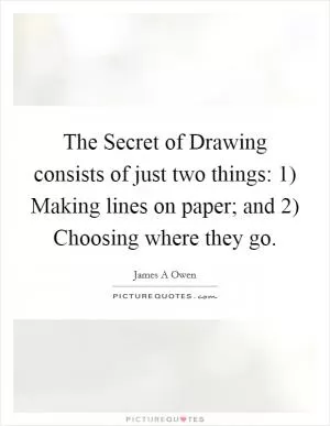The Secret of Drawing consists of just two things: 1) Making lines on paper; and 2) Choosing where they go Picture Quote #1