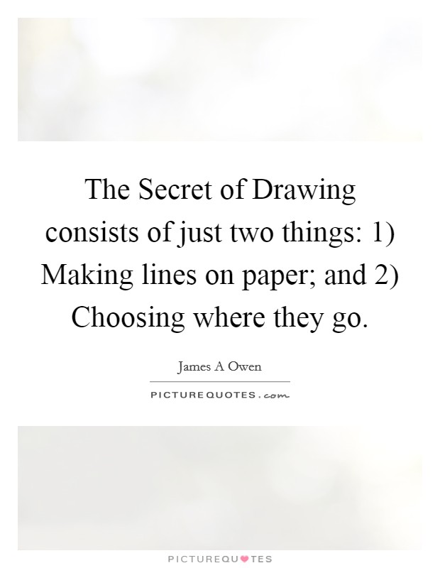 The Secret of Drawing consists of just two things: 1) Making lines on paper; and 2) Choosing where they go. Picture Quote #1