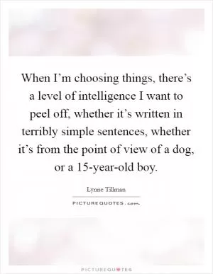 When I’m choosing things, there’s a level of intelligence I want to peel off, whether it’s written in terribly simple sentences, whether it’s from the point of view of a dog, or a 15-year-old boy Picture Quote #1