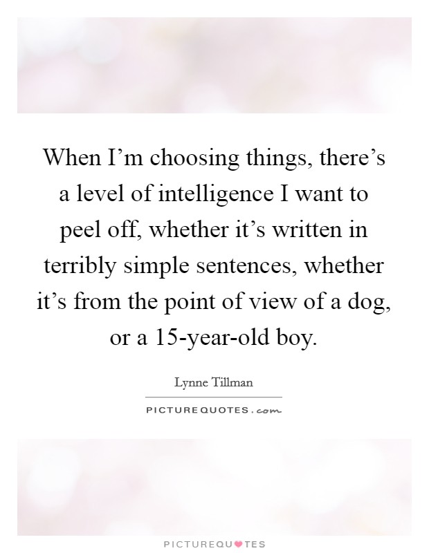 When I'm choosing things, there's a level of intelligence I want to peel off, whether it's written in terribly simple sentences, whether it's from the point of view of a dog, or a 15-year-old boy. Picture Quote #1