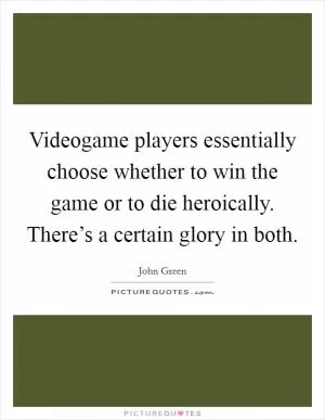 Videogame players essentially choose whether to win the game or to die heroically. There’s a certain glory in both Picture Quote #1