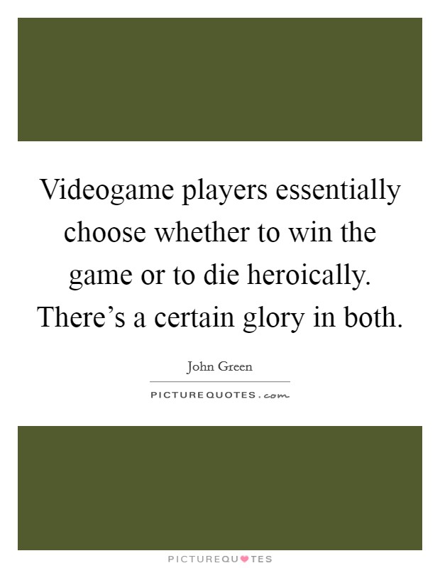 Videogame players essentially choose whether to win the game or to die heroically. There's a certain glory in both. Picture Quote #1