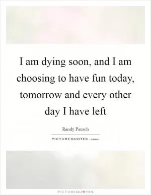 I am dying soon, and I am choosing to have fun today, tomorrow and every other day I have left Picture Quote #1
