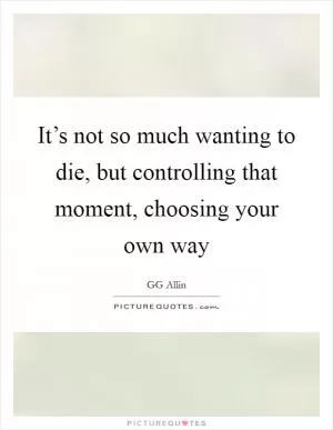 It’s not so much wanting to die, but controlling that moment, choosing your own way Picture Quote #1