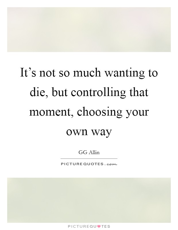 It's not so much wanting to die, but controlling that moment, choosing your own way Picture Quote #1