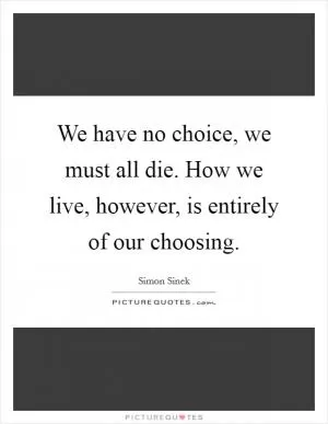 We have no choice, we must all die. How we live, however, is entirely of our choosing Picture Quote #1