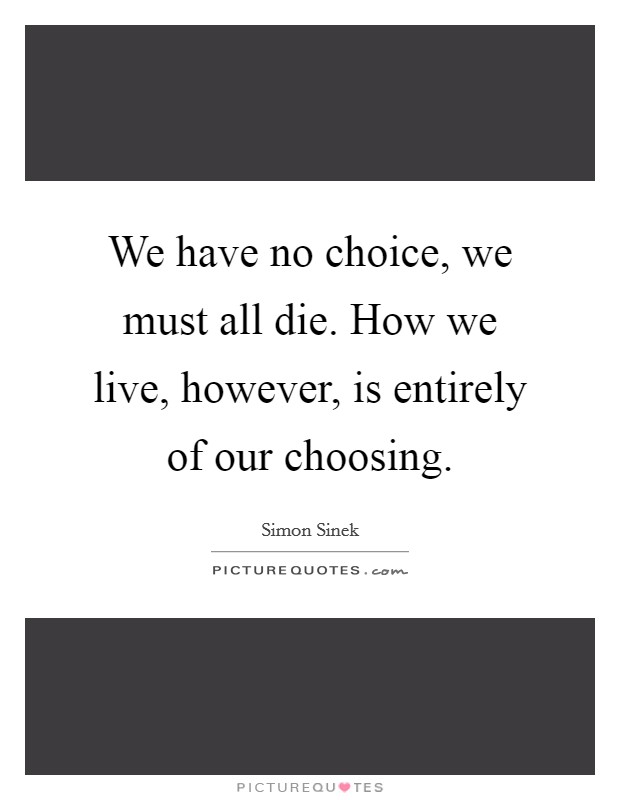 We have no choice, we must all die. How we live, however, is entirely of our choosing. Picture Quote #1