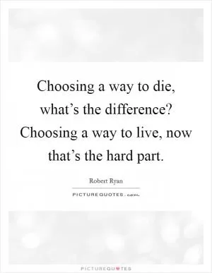 Choosing a way to die, what’s the difference? Choosing a way to live, now that’s the hard part Picture Quote #1