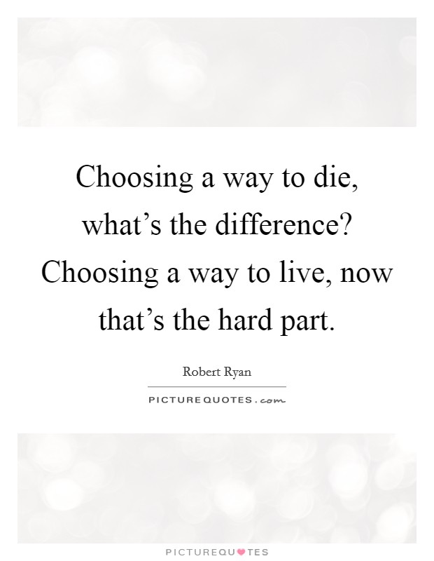 Choosing a way to die, what's the difference? Choosing a way to live, now that's the hard part. Picture Quote #1