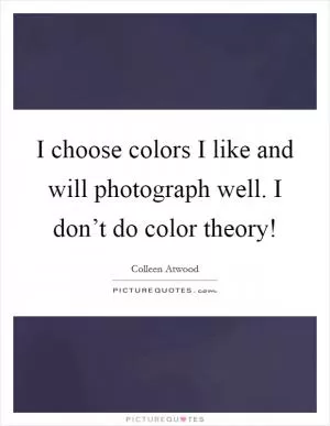 I choose colors I like and will photograph well. I don’t do color theory! Picture Quote #1
