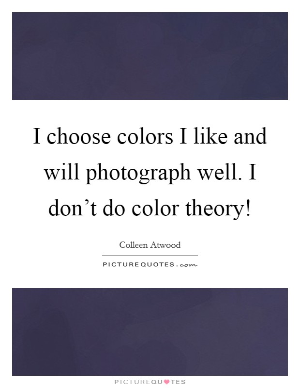 I choose colors I like and will photograph well. I don't do color theory! Picture Quote #1