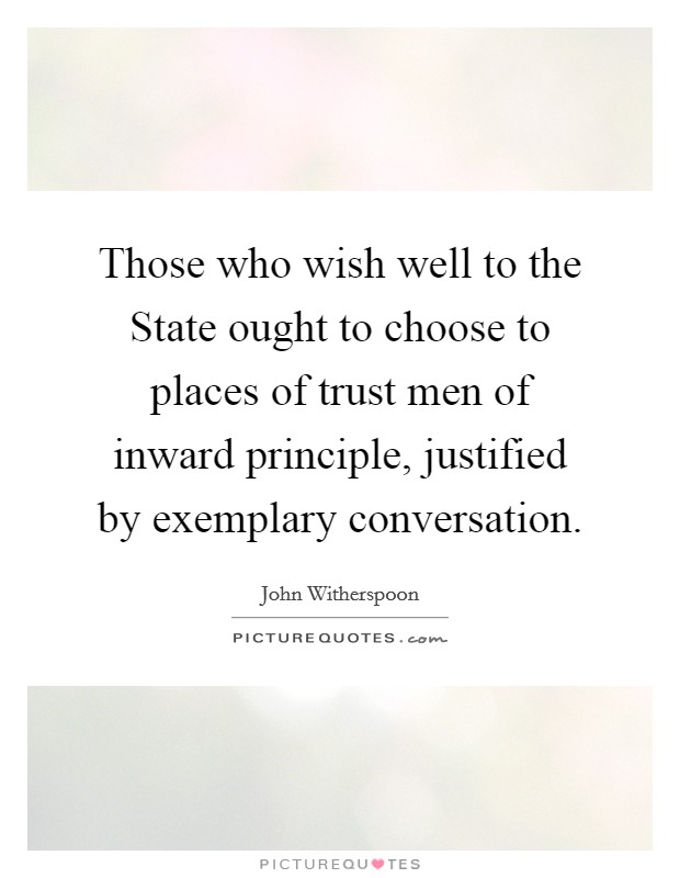 Those who wish well to the State ought to choose to places of trust men of inward principle, justified by exemplary conversation. Picture Quote #1