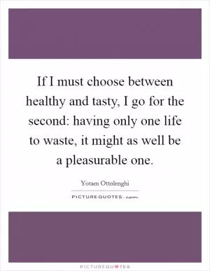 If I must choose between healthy and tasty, I go for the second: having only one life to waste, it might as well be a pleasurable one Picture Quote #1