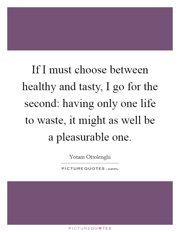 If I must choose between healthy and tasty, I go for the second: having only one life to waste, it might as well be a pleasurable one. Picture Quote #1