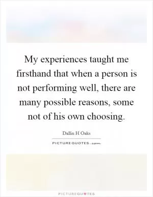 My experiences taught me firsthand that when a person is not performing well, there are many possible reasons, some not of his own choosing Picture Quote #1