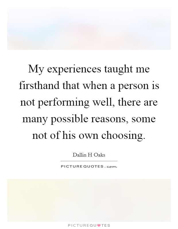 My experiences taught me firsthand that when a person is not performing well, there are many possible reasons, some not of his own choosing. Picture Quote #1