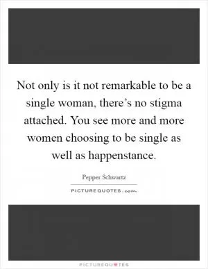 Not only is it not remarkable to be a single woman, there’s no stigma attached. You see more and more women choosing to be single as well as happenstance Picture Quote #1