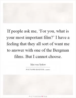 If people ask me, ‘For you, what is your most important film?’ I have a feeling that they all sort of want me to answer with one of the Bergman films. But I cannot choose Picture Quote #1