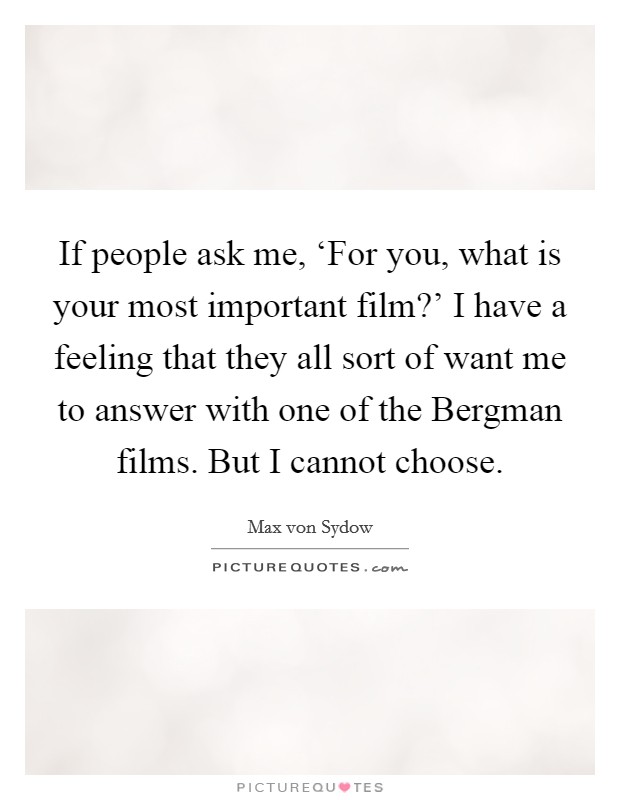 If people ask me, ‘For you, what is your most important film?' I have a feeling that they all sort of want me to answer with one of the Bergman films. But I cannot choose. Picture Quote #1