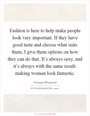 Fashion is here to help make people look very important. If they have good taste and choose what suits them, I give them options on how they can do that. It’s always sexy, and it’s always with the same result: making women look fantastic Picture Quote #1