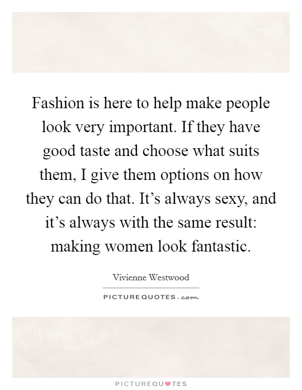 Fashion is here to help make people look very important. If they have good taste and choose what suits them, I give them options on how they can do that. It's always sexy, and it's always with the same result: making women look fantastic. Picture Quote #1